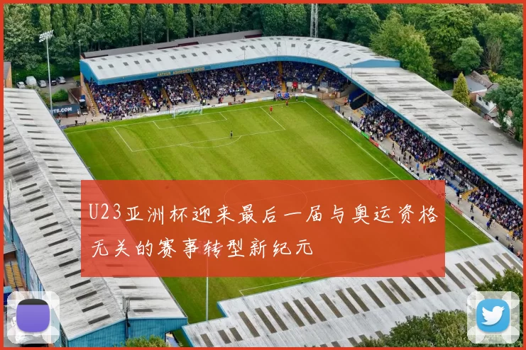 U23亚洲杯迎来最后一届与奥运资格无关的赛事转型新纪元