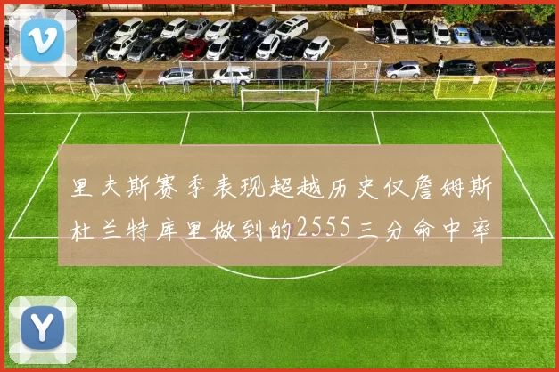 里夫斯赛季表现超越历史仅詹姆斯杜兰特库里做到的2555三分命中率50成就