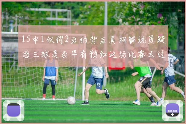 15中1仅得2分的背后真相解说员疑惑三球是否早有预知这场比赛太过抽象
