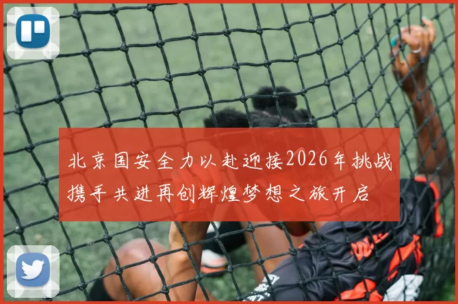 北京国安全力以赴迎接2026年挑战携手共进再创辉煌梦想之旅开启