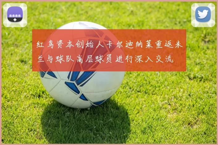 红鸟资本创始人卡尔迪纳莱重返米兰与球队高层球员进行深入交流