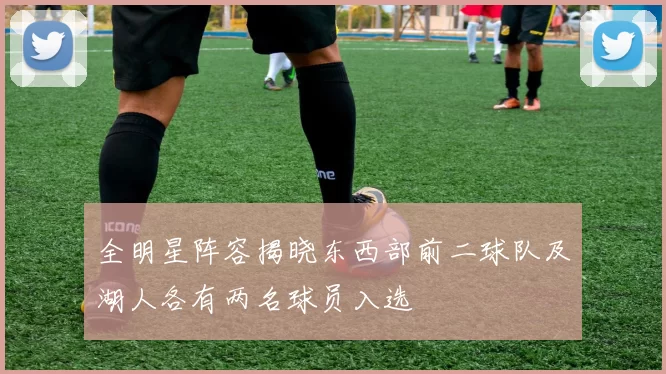 全明星阵容揭晓东西部前二球队及湖人各有两名球员入选