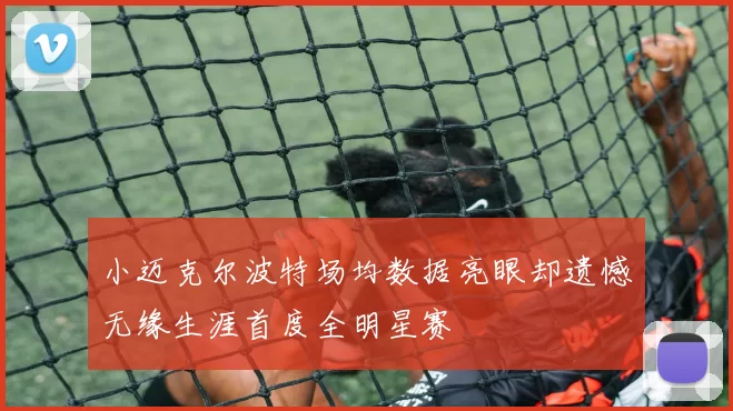 小迈克尔波特场均数据亮眼却遗憾无缘生涯首度全明星赛