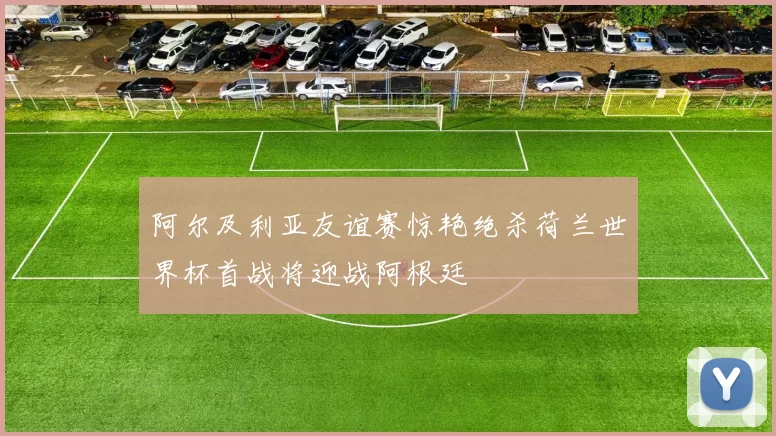 阿尔及利亚友谊赛惊艳绝杀荷兰世界杯首战将迎战阿根廷